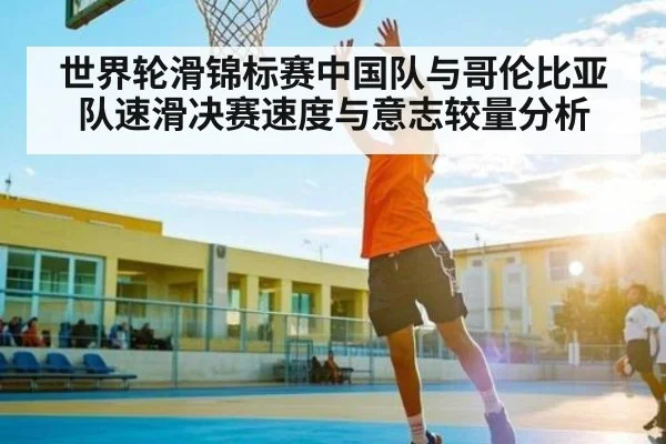 世界轮滑锦标赛中国队与哥伦比亚队速滑决赛速度与意志较量分析